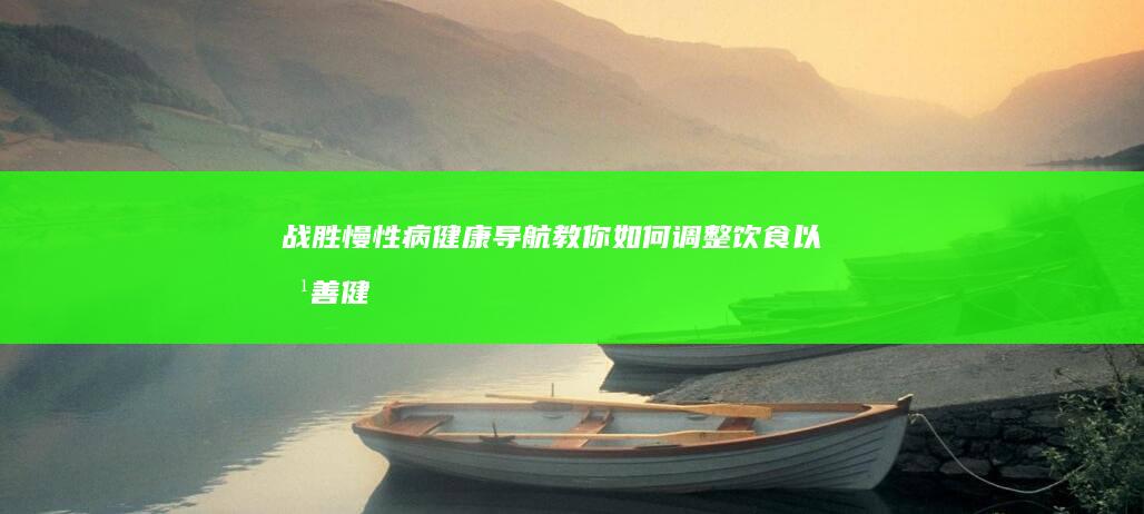 战胜慢性病：健康导航教你如何调整饮食以改善健康状况 (防治慢性疾病)